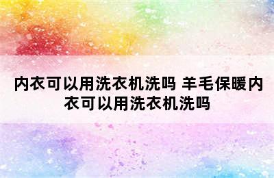 内衣可以用洗衣机洗吗 羊毛保暖内衣可以用洗衣机洗吗